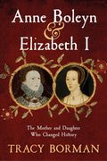 Borman, Tracy - Anne Boleyn & Elizabeth I: The Mother and Daughter Who Forever Changed British History