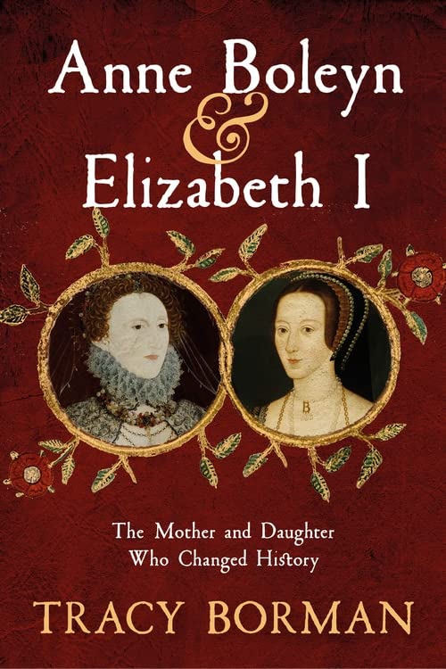 Borman, Tracy - Anne Boleyn & Elizabeth I: The Mother and Daughter Who Forever Changed British History